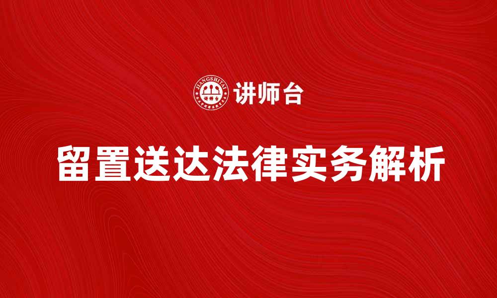 文章留置送达的法律意义与实务操作解析的缩略图
