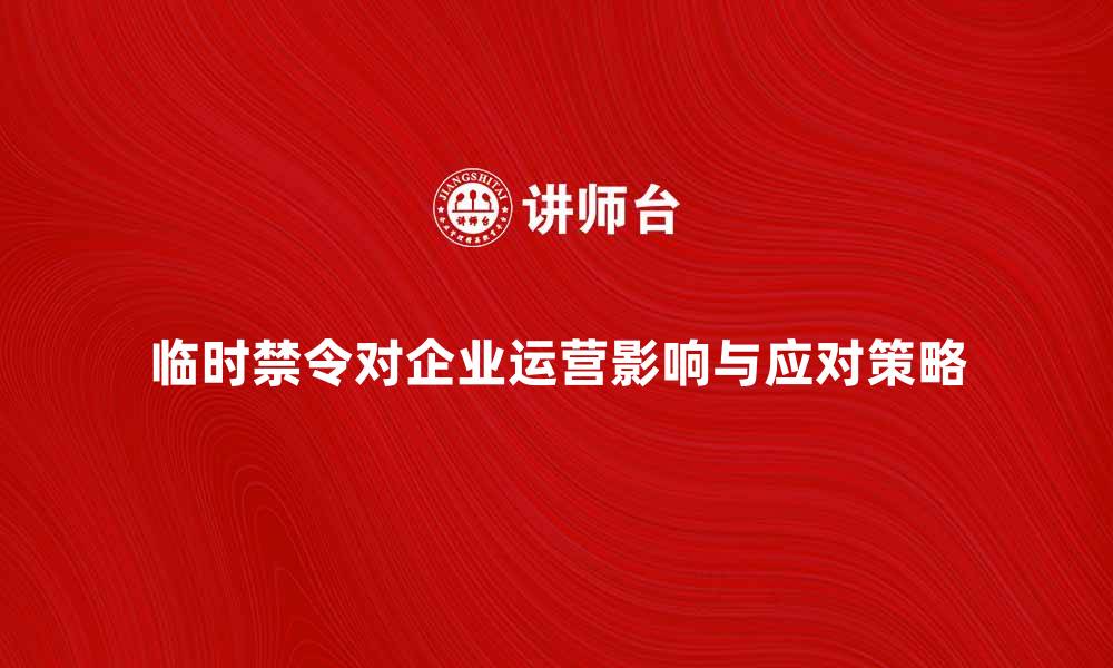 文章临时禁令对企业运营的影响与应对策略的缩略图
