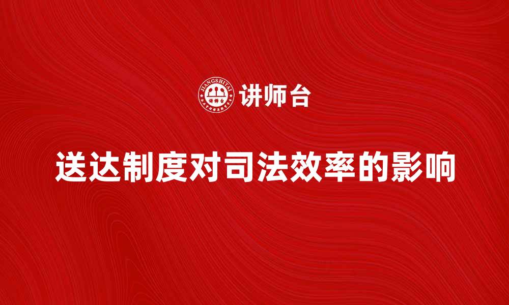 文章深入探讨送达制度对司法效率的影响的缩略图