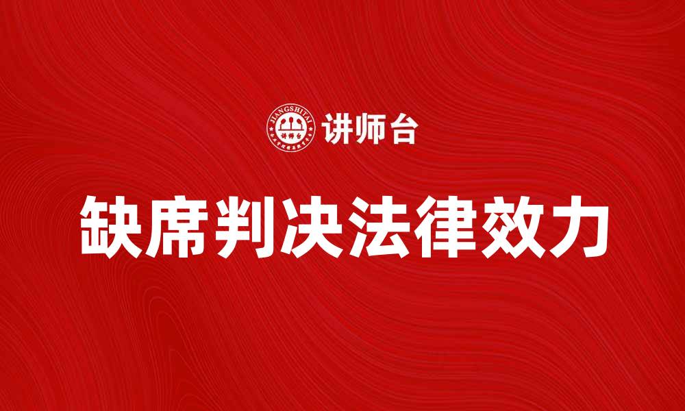 文章缺席判决的法律效力及相关注意事项解析的缩略图