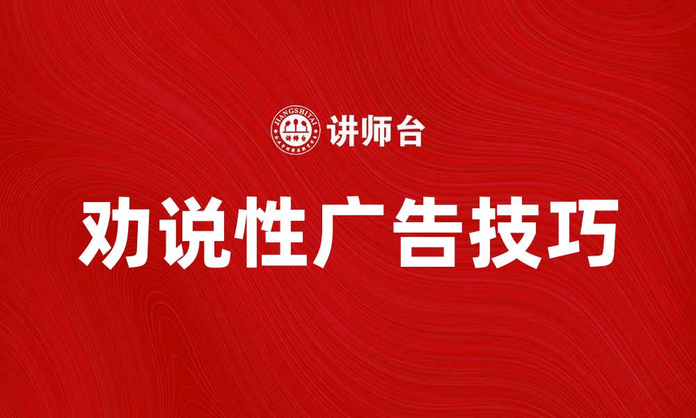 文章掌握劝说性广告的技巧，提升销售转化率的缩略图