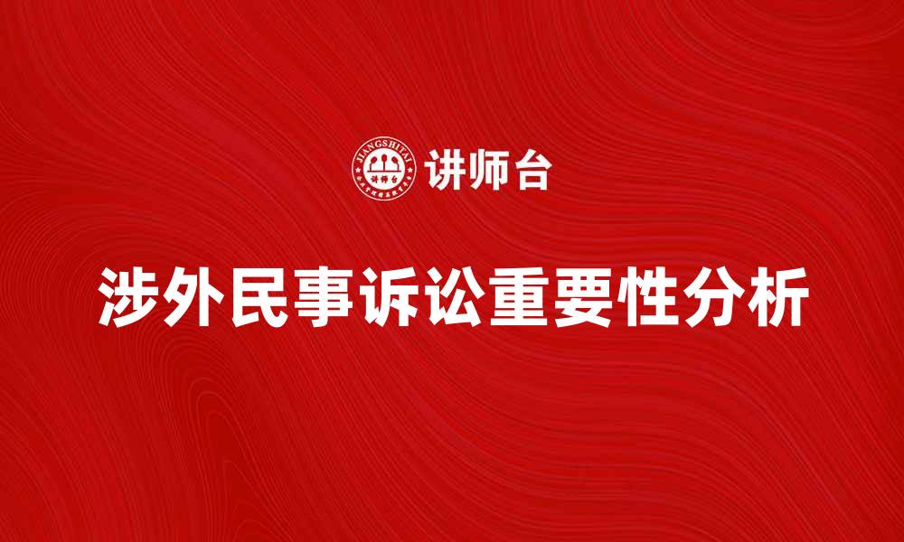 文章涉外民事诉讼的重要性及其法律适用分析的缩略图