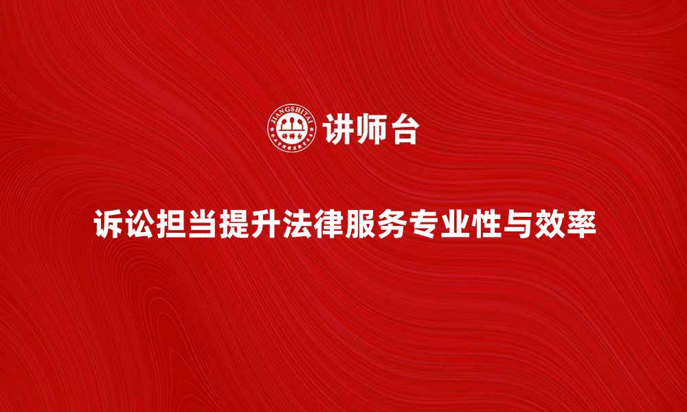 诉讼担当提升法律服务专业性与效率