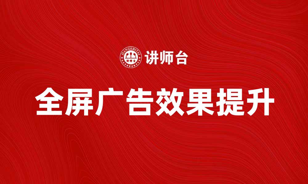 文章全屏广告的优势与应用：提升用户体验与广告效果的缩略图