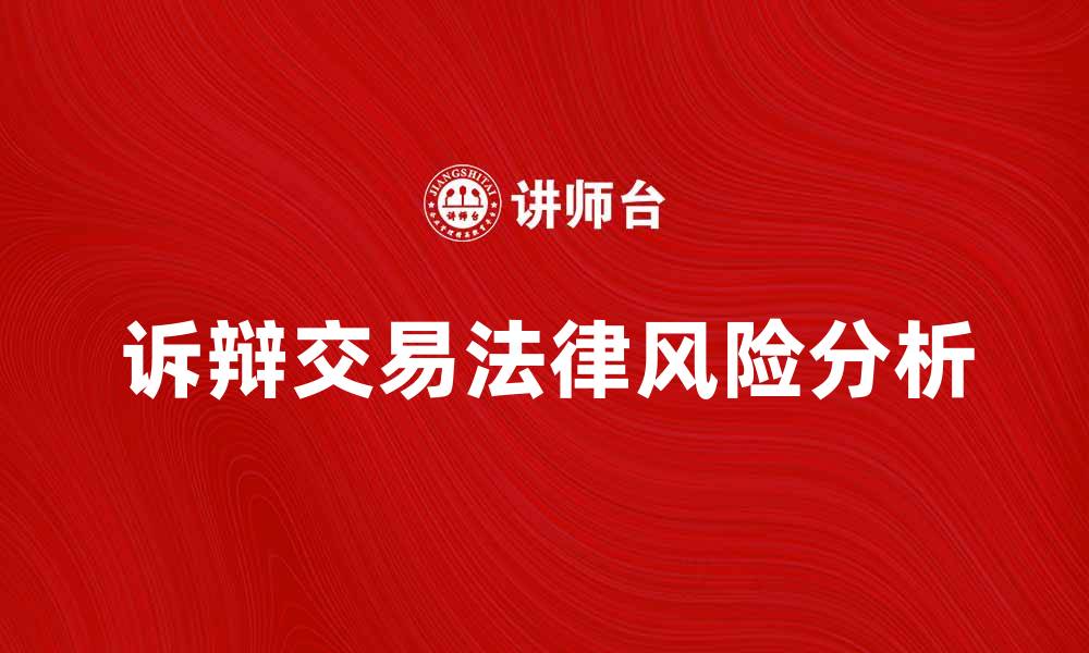 文章诉辩交易的本质与法律风险解析的缩略图
