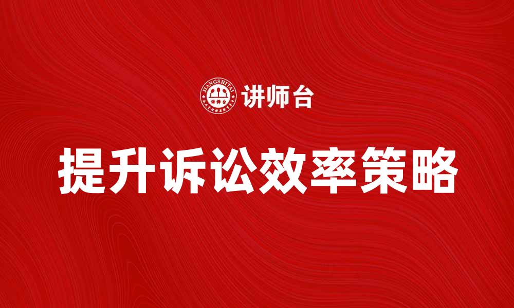 文章提升诉讼效率的关键策略与实践分享的缩略图