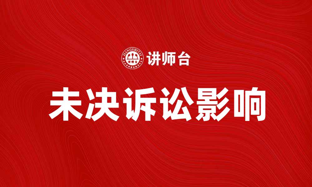 文章未决诉讼对企业发展的影响及应对策略的缩略图