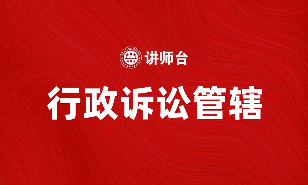文章行政诉讼管辖的法律解析与实践指导的缩略图