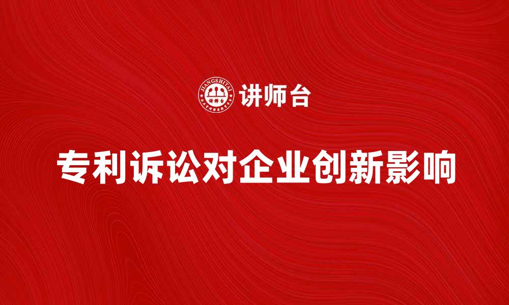 文章专利诉讼如何影响企业创新与发展策略的缩略图