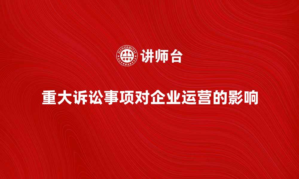 文章重大诉讼事项对企业运营的影响及应对策略的缩略图