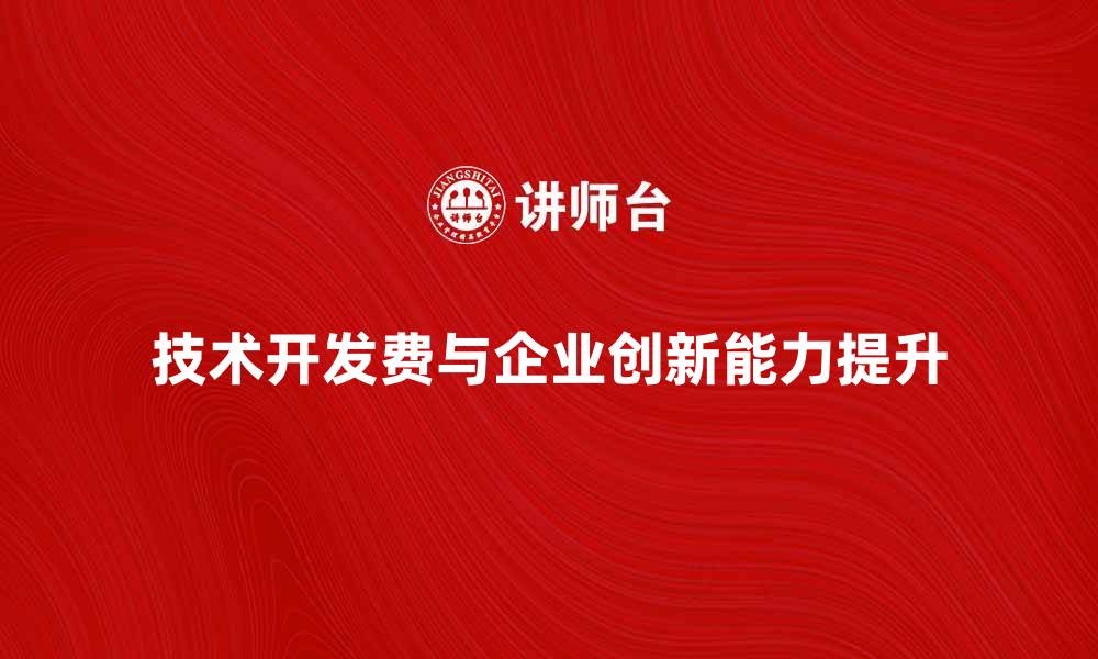 文章技术开发费如何有效提升企业创新能力的缩略图