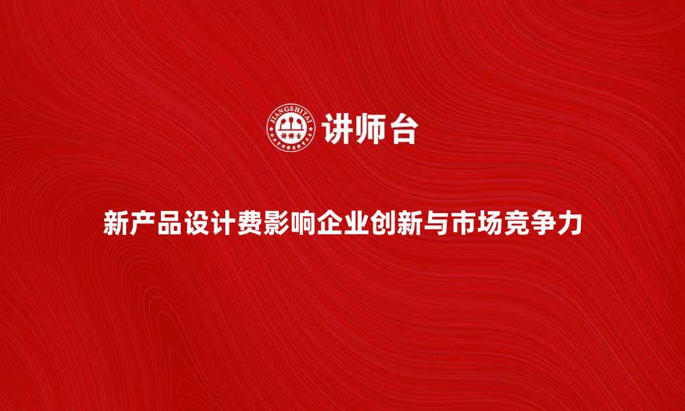 文章新产品设计费如何影响企业创新与市场竞争力的缩略图
