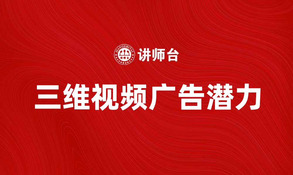 文章三维视频广告的未来趋势与市场潜力分析的缩略图