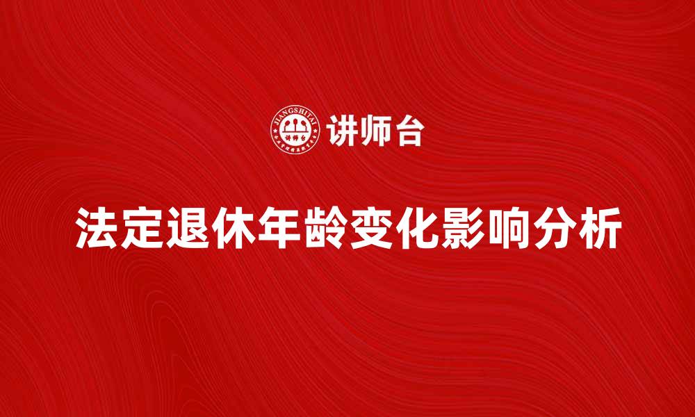 文章法定退休年龄的变化对未来生活的影响分析的缩略图