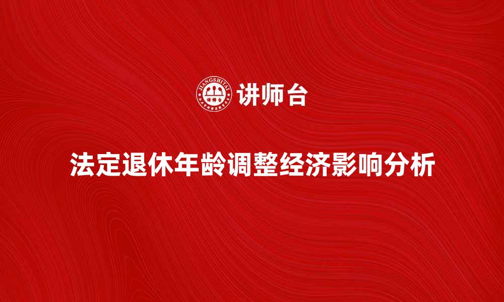 文章法定退休年龄的变化对经济的影响分析的缩略图