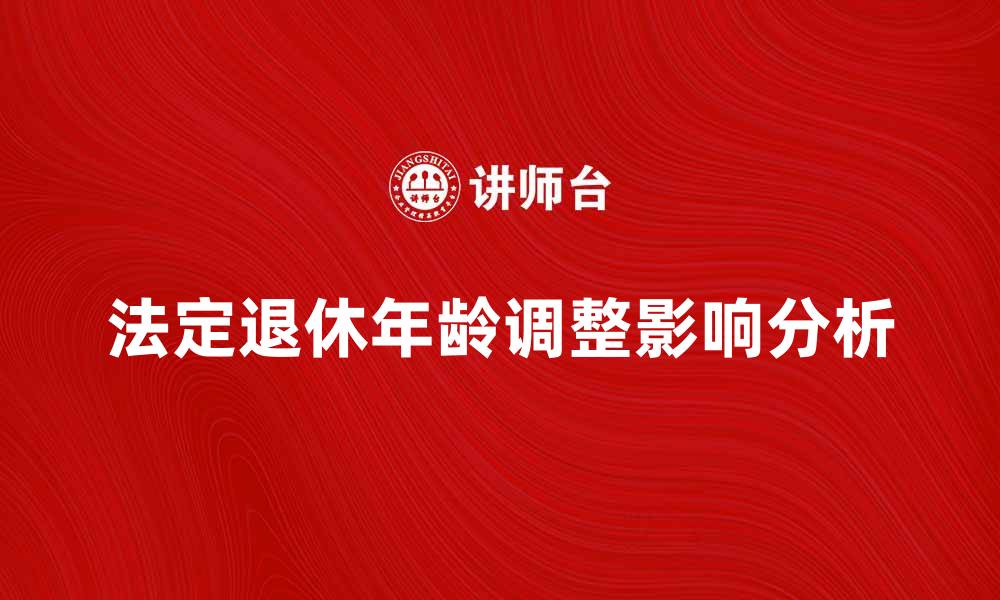 文章法定退休年龄调整对职工的影响分析的缩略图