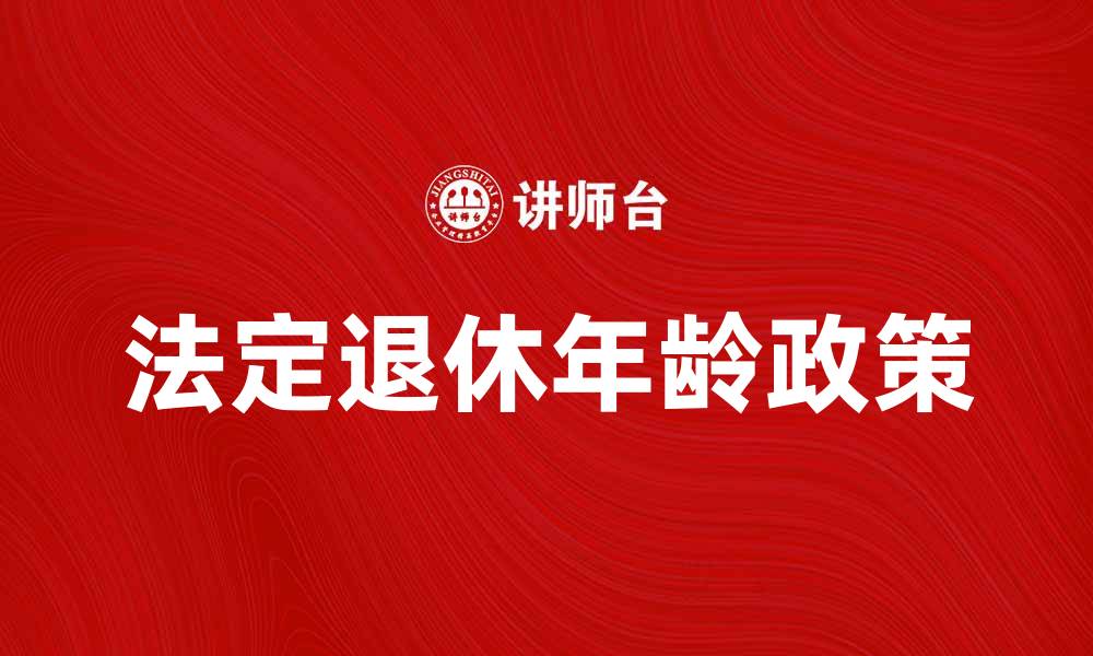 文章法定退休年龄的最新政策解读与影响分析的缩略图