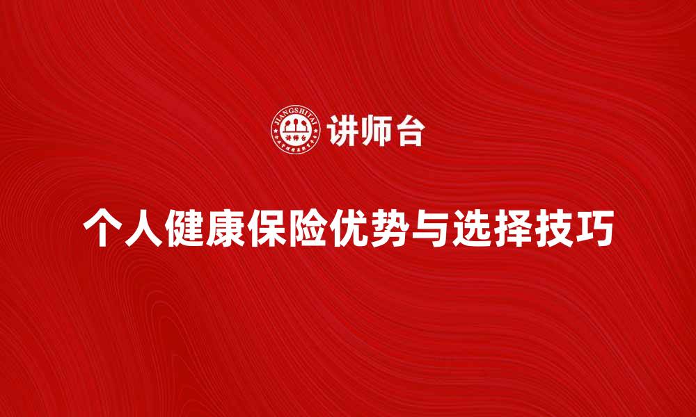 文章全面解析个人健康保险的优势与选择技巧的缩略图