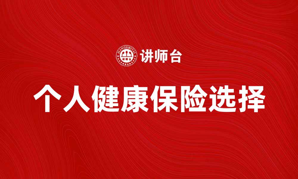 文章选择适合自己的个人健康保险，保障你的未来健康的缩略图