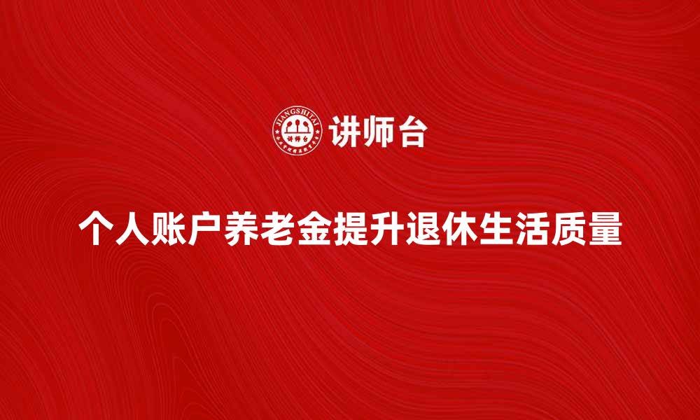 文章个人账户养老金如何提升退休生活质量的缩略图