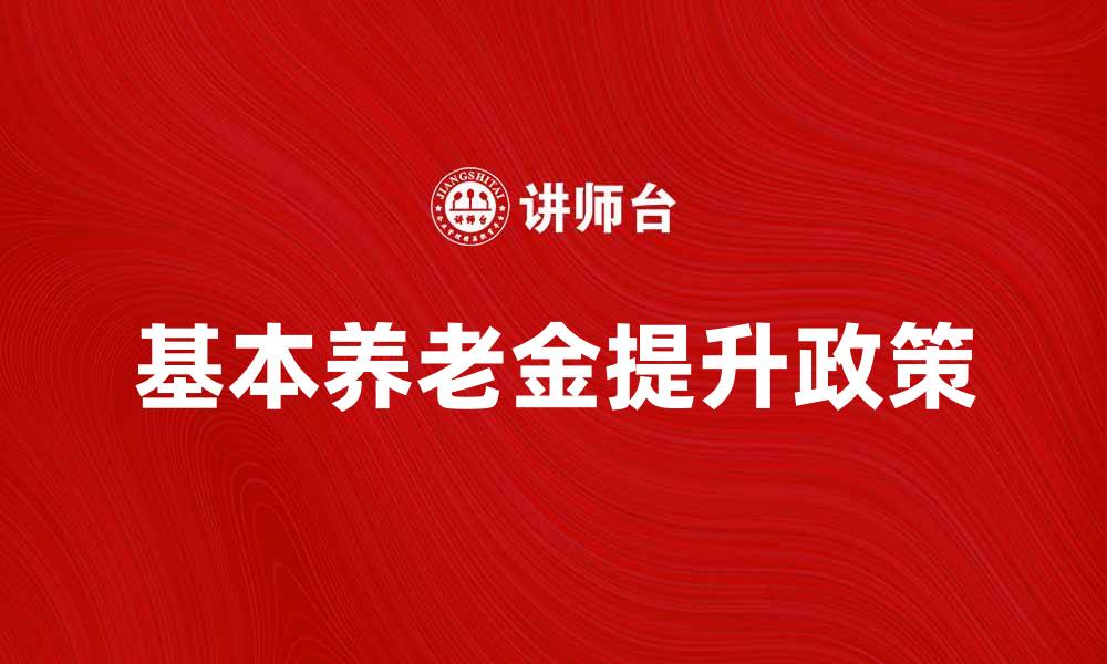 文章基本养老金提升政策解读与未来展望的缩略图
