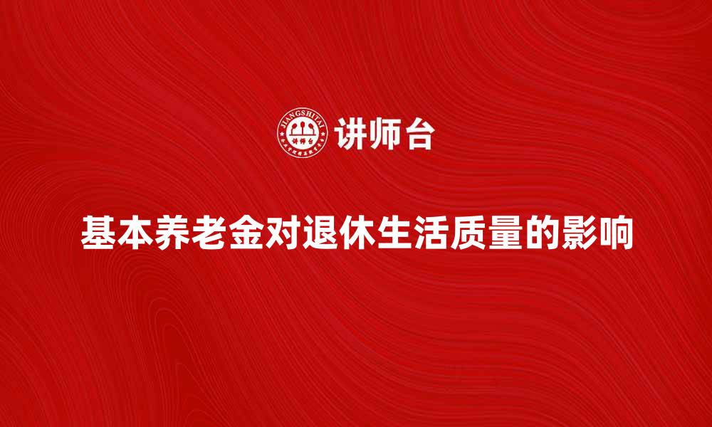 文章基本养老金如何影响退休生活质量分析的缩略图