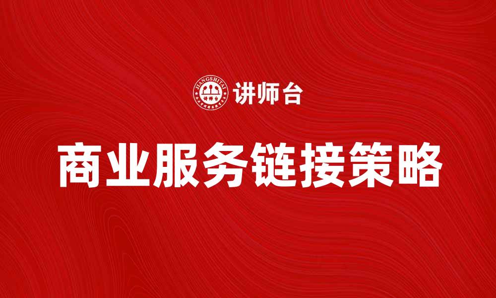 文章提升企业竞争力的商业服务链接策略解析的缩略图
