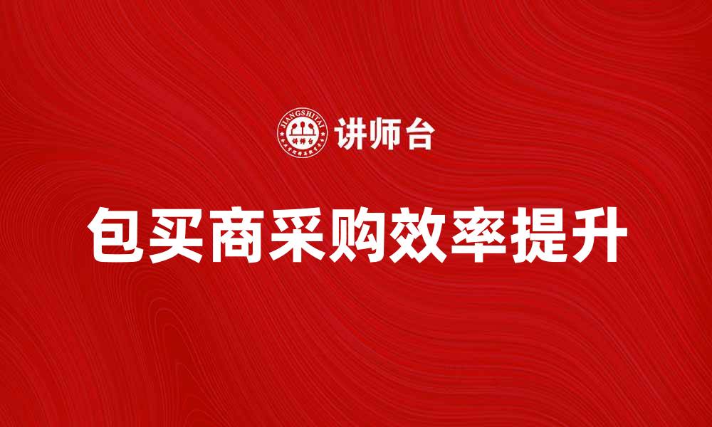 文章包买商如何提升采购效率与供应链管理的缩略图