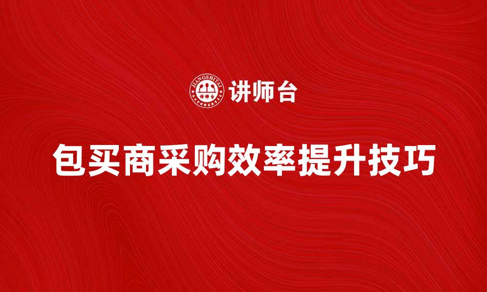 文章包买商如何提升采购效率与利润技巧的缩略图