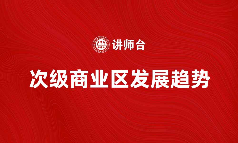 文章探索次级商业区的潜力与发展趋势的缩略图