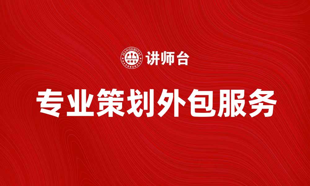 文章提升企业效率，选择专业策划外包服务的缩略图