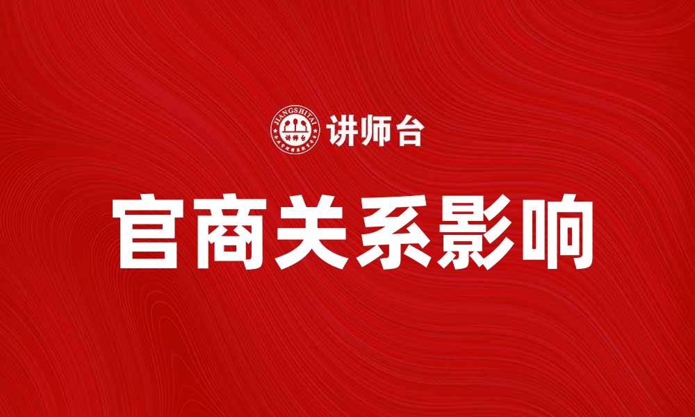 文章官商关系如何影响中国经济发展与政策制定的缩略图