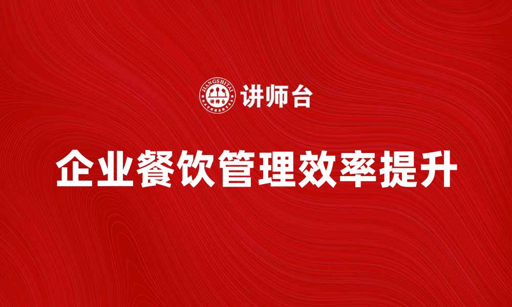 文章工商食官：如何提升企业餐饮管理效率的缩略图