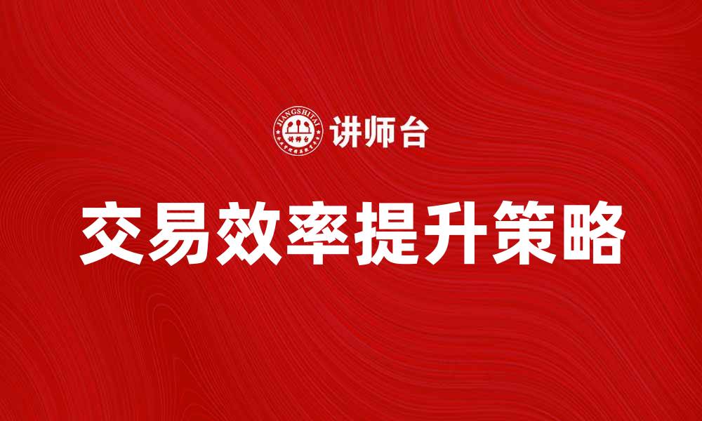 文章提升交易效率的关键策略与技巧分享的缩略图