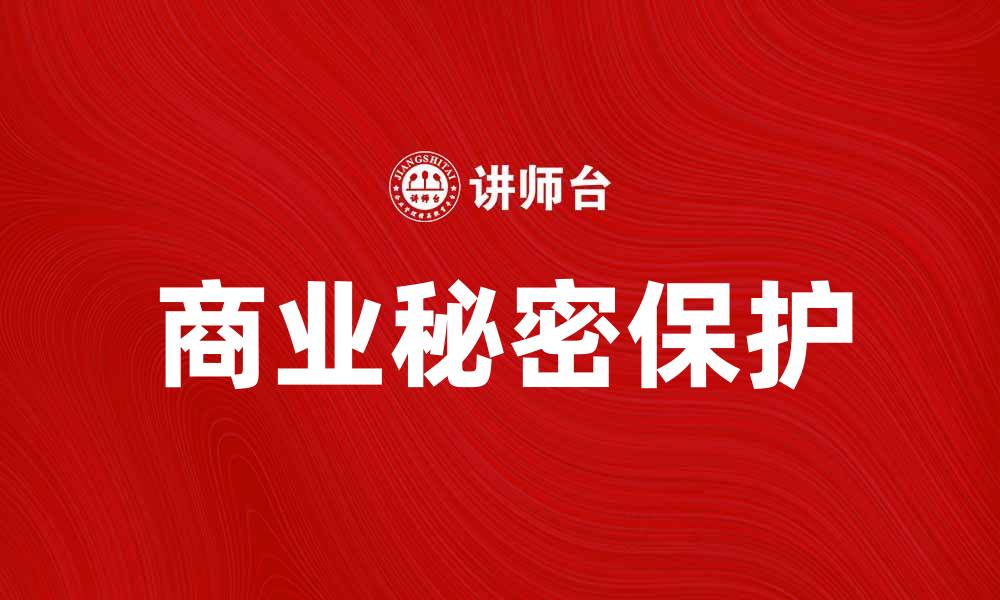 文章如何有效保护企业的经营秘密与商业利益的缩略图