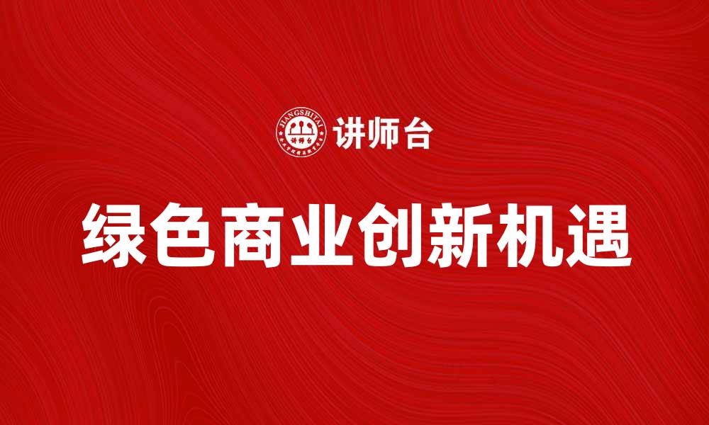 文章探索绿色商业的未来发展与创新机遇的缩略图
