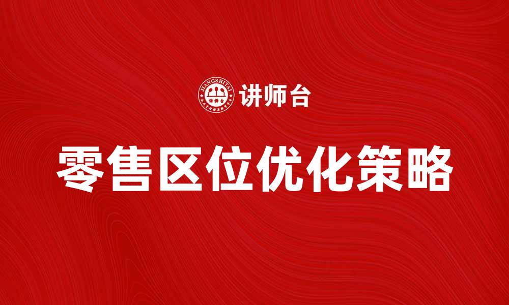 文章优化零售区位的策略与实践探讨的缩略图