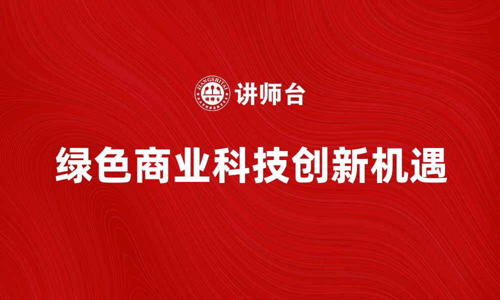文章探索绿色商业科技的未来发展与创新机遇的缩略图