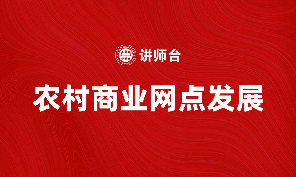 文章农村商业网点助力乡村振兴与经济发展的缩略图