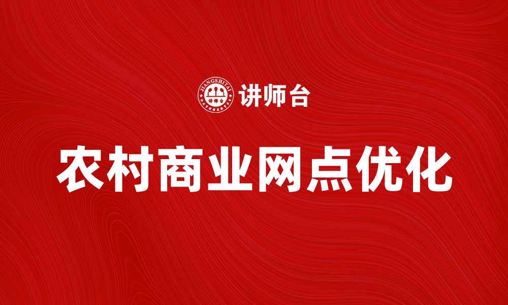 文章优化农村商业网点，助力乡村经济发展新模式的缩略图