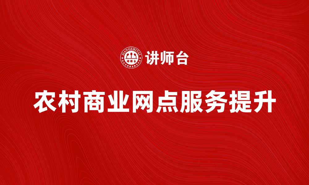 文章提升农村商业网点服务，助力乡村经济发展的缩略图