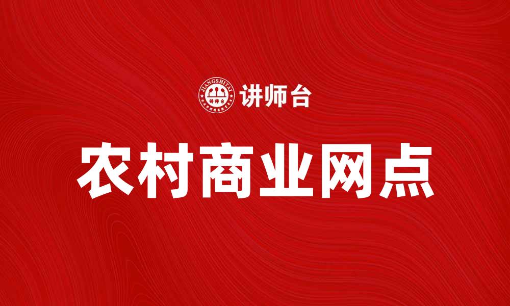 文章农村商业网点助力乡村经济发展新模式的缩略图
