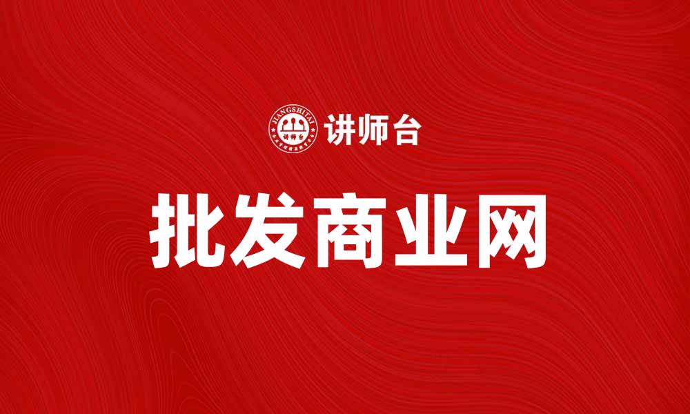文章批发商业网助力企业高效采购与销售的缩略图