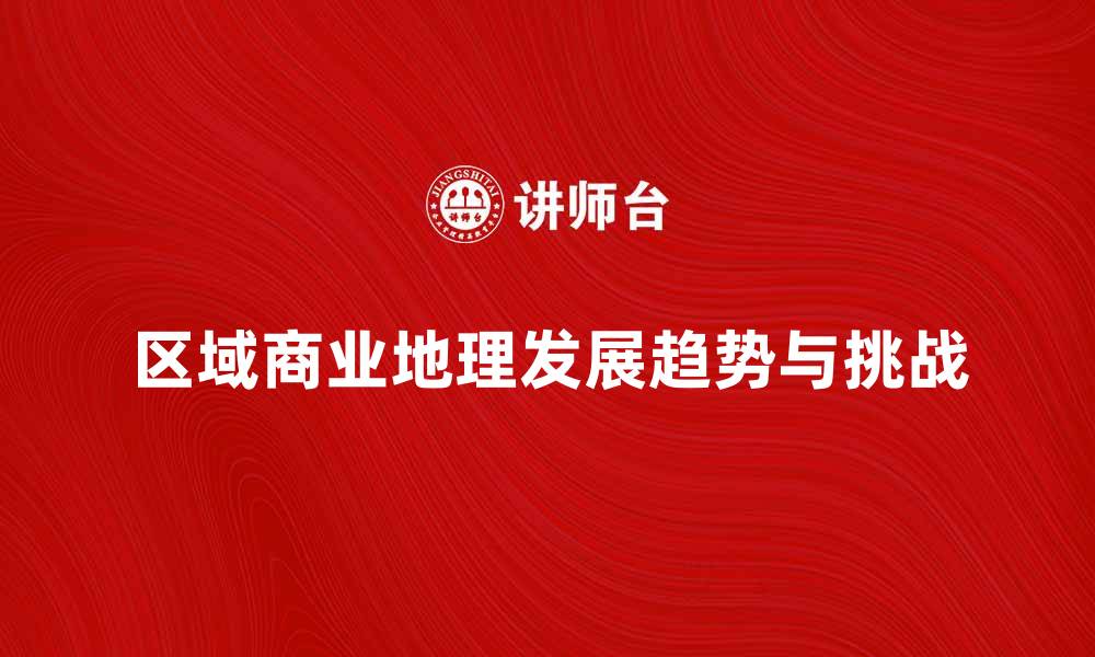 文章探索区域商业地理的未来发展趋势与挑战的缩略图