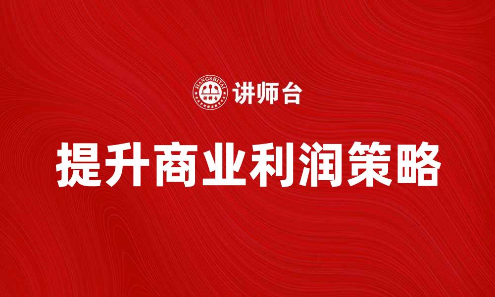 文章如何提升商业利润的有效策略与方法的缩略图