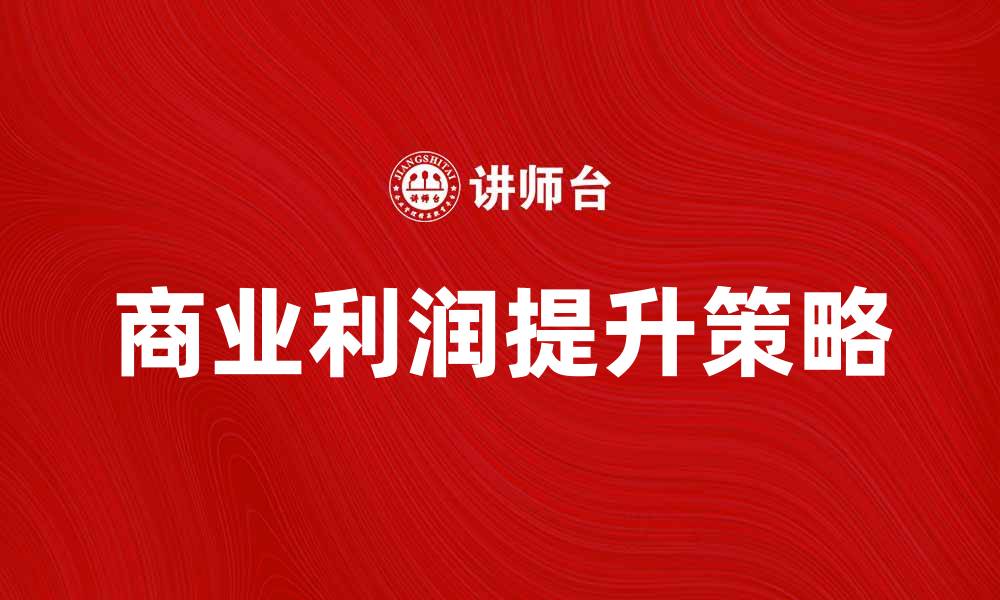 文章如何提升商业利润的五大有效策略的缩略图