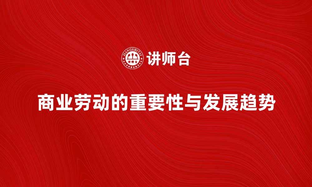 文章商业劳动在现代经济中的重要性与发展趋势的缩略图