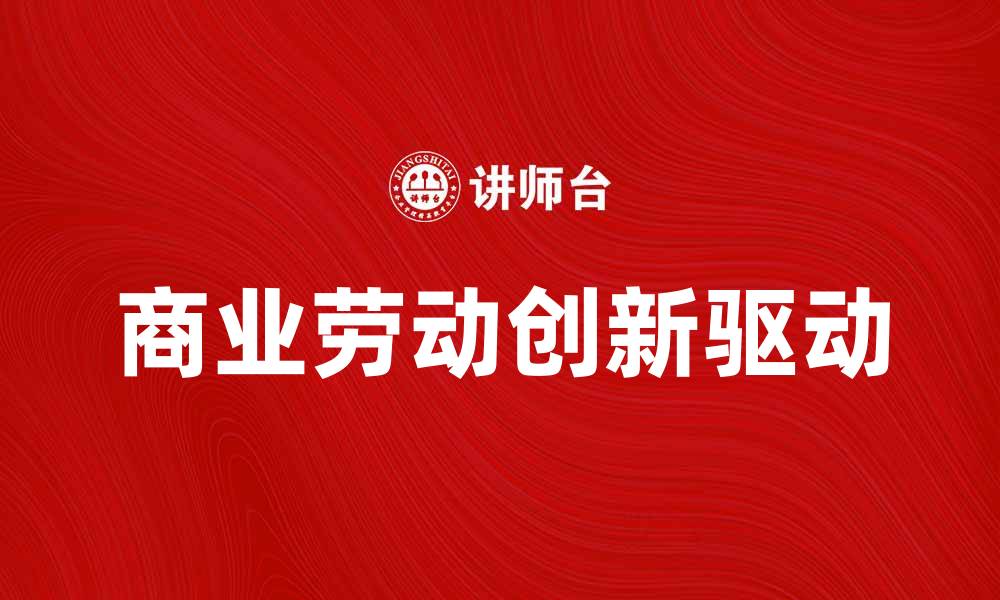 文章商业劳动如何推动企业创新与发展的缩略图