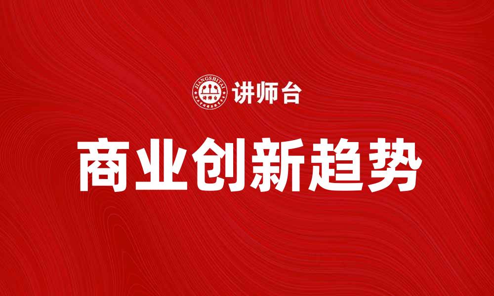 文章探索商业创新的未来发展趋势与机遇的缩略图