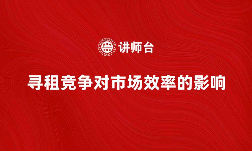 文章寻租竞争对市场效率的影响与应对策略分析的缩略图